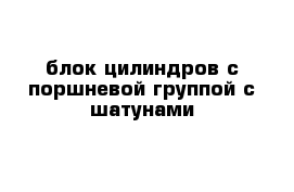 блок цилиндров с поршневой группой с шатунами